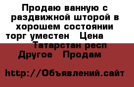 Продаю ванную с раздвижной шторой в хорошем состоянии торг уместен › Цена ­ 4 000 - Татарстан респ. Другое » Продам   